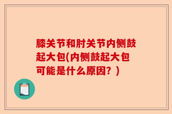 膝关节和肘关节内侧鼓起大包(内侧鼓起大包可能是什么原因？)