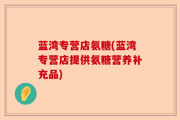 蓝湾专营店氨糖(蓝湾专营店提供氨糖营养补充品)