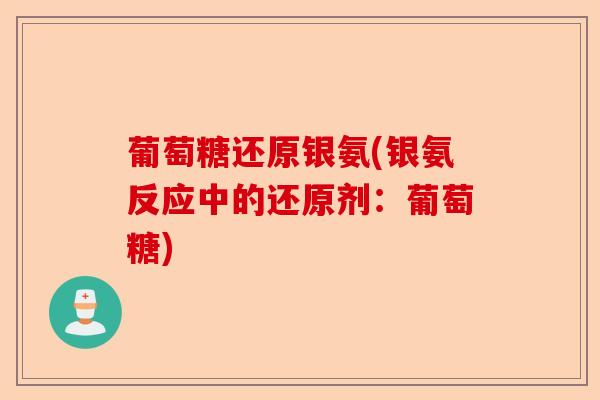 葡萄糖还原银氨(银氨反应中的还原剂：葡萄糖)