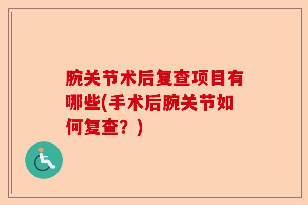 腕关节术后复查项目有哪些(手术后腕关节如何复查？)