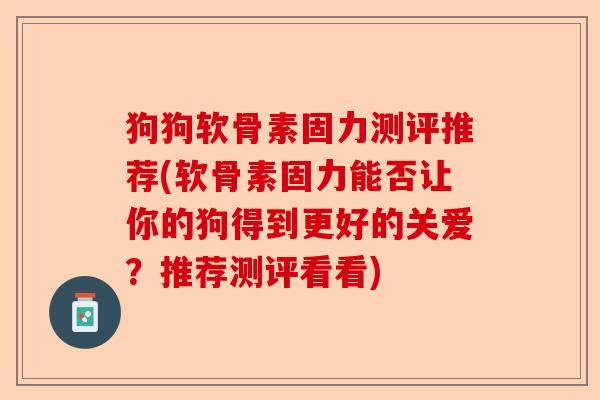 狗狗软骨素固力测评推荐(软骨素固力能否让你的狗得到更好的关爱？推荐测评看看)