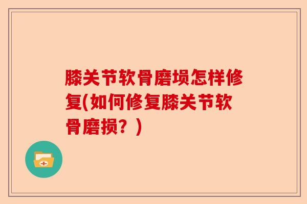 膝关节软骨磨埙怎样修复(如何修复膝关节软骨磨损？)
