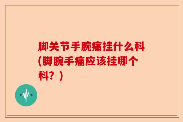 脚关节手腕痛挂什么科(脚腕手痛应该挂哪个科？)