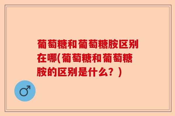 葡萄糖和葡萄糖胺区别在哪(葡萄糖和葡萄糖胺的区别是什么？)