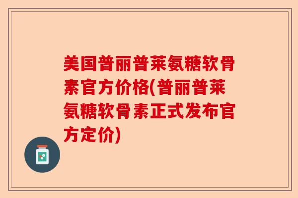 美国普丽普莱氨糖软骨素官方价格(普丽普莱氨糖软骨素正式发布官方定价)