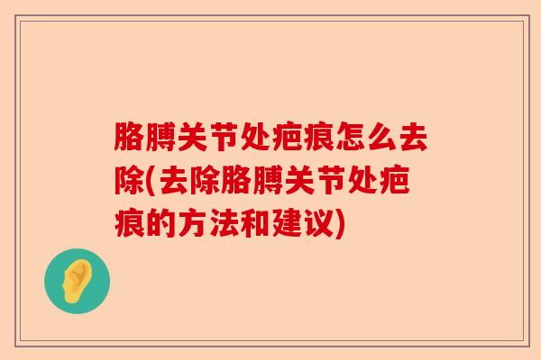 胳膊关节处疤痕怎么去除(去除胳膊关节处疤痕的方法和建议)