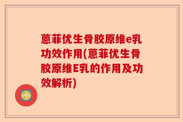 蒽菲优生骨胶原维e乳功效作用(蒽菲优生骨胶原维E乳的作用及功效解析)