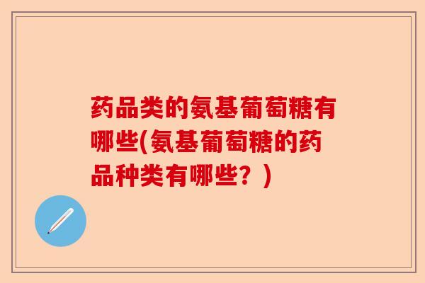 药品类的氨基葡萄糖有哪些(氨基葡萄糖的药品种类有哪些？)