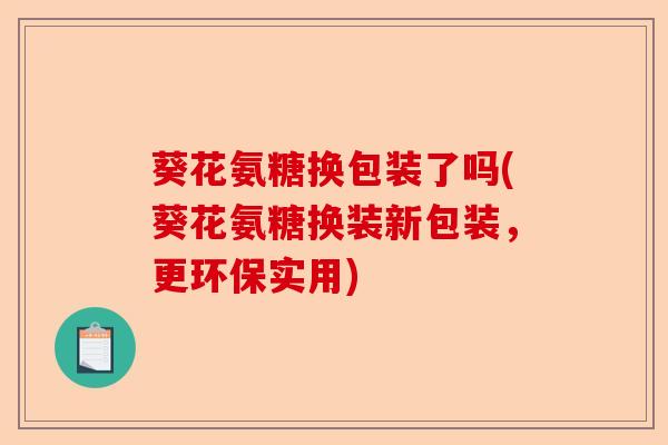 葵花氨糖换包装了吗(葵花氨糖换装新包装，更环保实用)