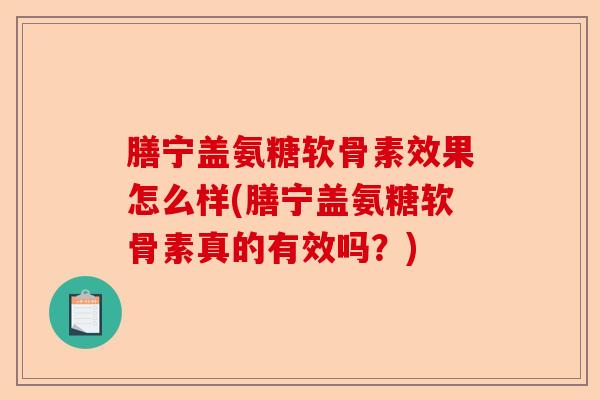 膳宁盖氨糖软骨素效果怎么样(膳宁盖氨糖软骨素真的有效吗？)
