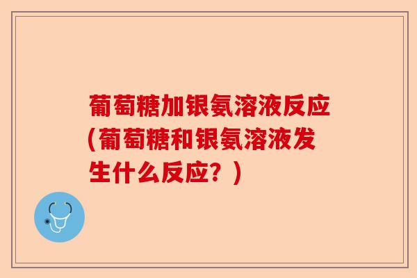 葡萄糖加银氨溶液反应(葡萄糖和银氨溶液发生什么反应？)