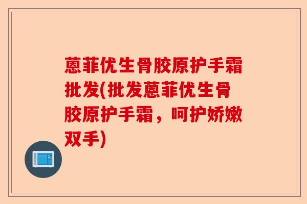 蒽菲优生骨胶原护手霜批发(批发蒽菲优生骨胶原护手霜,呵护娇嫩双手) 蒽菲优生骨胶原护手霜批发(批发蒽菲优生骨胶原护手霜,呵护娇嫩双手)