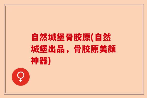 自然城堡骨胶原(自然城堡出品，骨胶原美颜神器)