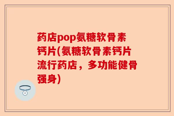 药店pop氨糖软骨素钙片(氨糖软骨素钙片流行药店，多功能健骨强身)