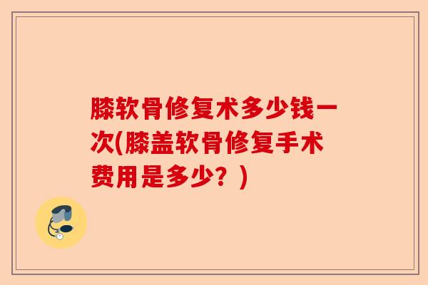 膝软骨修复术多少钱一次(膝盖软骨修复手术费用是多少？)