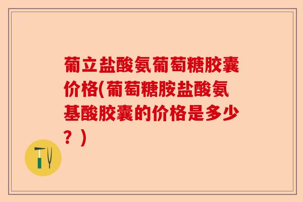 葡立盐酸氨葡萄糖胶囊价格(葡萄糖胺盐酸氨基酸胶囊的价格是多少？)