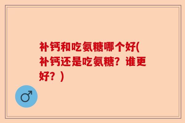 补钙和吃氨糖哪个好(补钙还是吃氨糖？谁更好？)