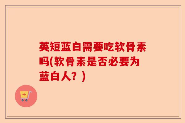 英短蓝白需要吃软骨素吗(软骨素是否必要为蓝白人？)