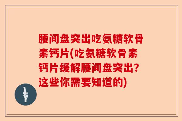 腰间盘突出吃氨糖软骨素钙片(吃氨糖软骨素钙片缓解腰间盘突出？这些你需要知道的)