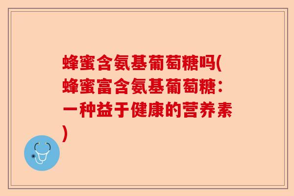 蜂蜜含氨基葡萄糖吗(蜂蜜富含氨基葡萄糖：一种益于健康的营养素)