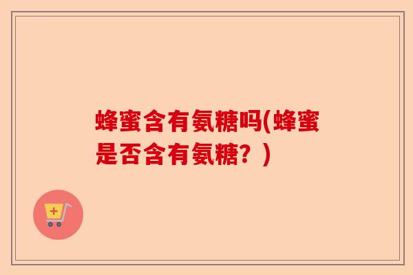蜂蜜含有氨糖吗(蜂蜜是否含有氨糖？)