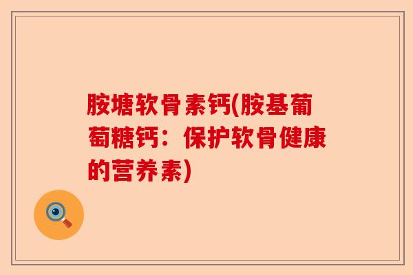 胺塘软骨素钙(胺基葡萄糖钙：保护软骨健康的营养素)
