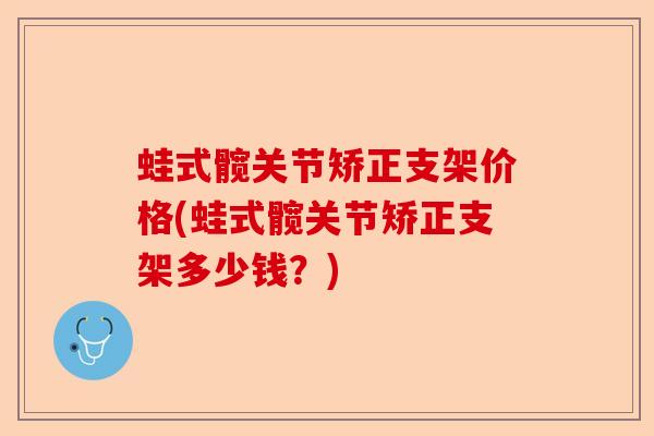 蛙式髋关节矫正支架价格(蛙式髋关节矫正支架多少钱?) 蛙式髋关节矫正支架价格(蛙式髋关节矫正支架多少钱?)