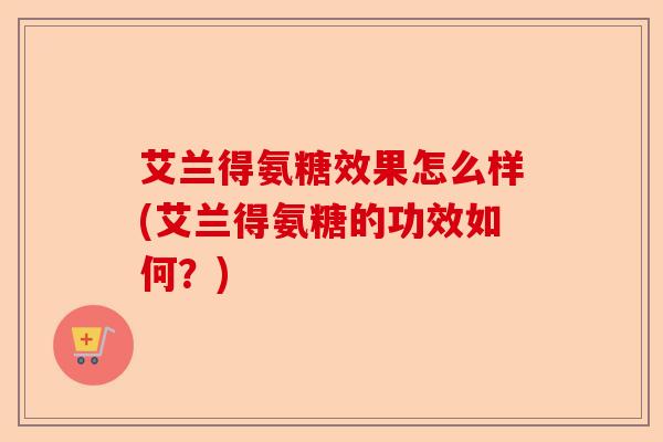 艾兰得氨糖效果怎么样(艾兰得氨糖的功效如何？)