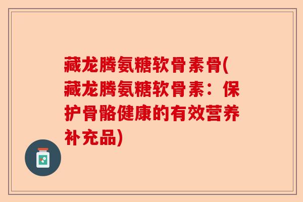 藏龙腾氨糖软骨素骨(藏龙腾氨糖软骨素:保护骨骼健康的有效营养补充品) 藏龙腾氨糖软骨素骨(藏龙腾氨糖软骨素:保护骨骼健康的有效营养补充品)