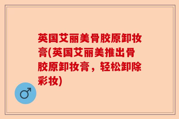 英国艾丽美骨胶原卸妆膏(英国艾丽美推出骨胶原卸妆膏，轻松卸除彩妆)
