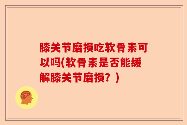 膝关节磨损吃软骨素可以吗(软骨素是否能缓解膝关节磨损？)
