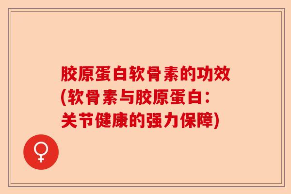 胶原蛋白软骨素的功效(软骨素与胶原蛋白:关节健康的强力保障) 胶原蛋白软骨素的功效(软骨素与胶原蛋白:关节健康的强力保障)