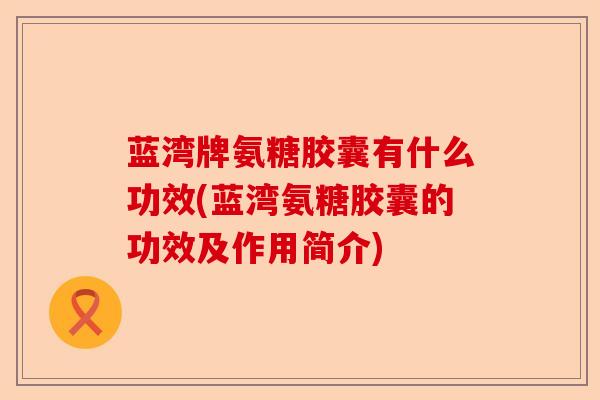 蓝湾牌氨糖胶囊有什么功效(蓝湾氨糖胶囊的功效及作用简介)