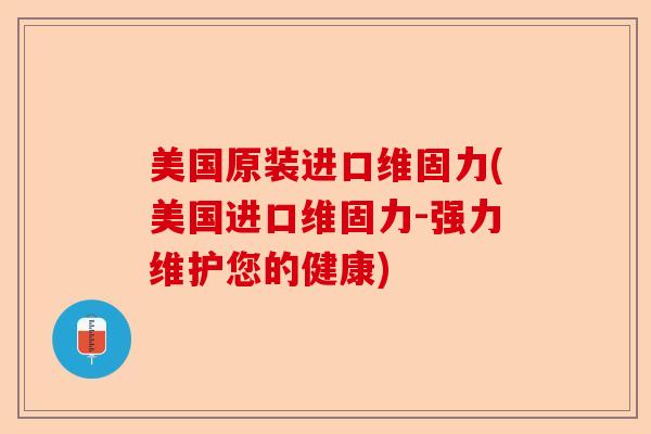 美国原装进口维固力(美国进口维固力-强力维护您的健康)