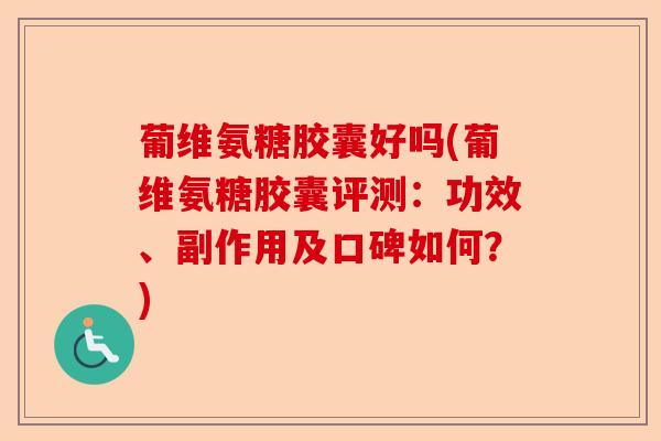 葡维氨糖胶囊好吗(葡维氨糖胶囊评测：功效、副作用及口碑如何？)