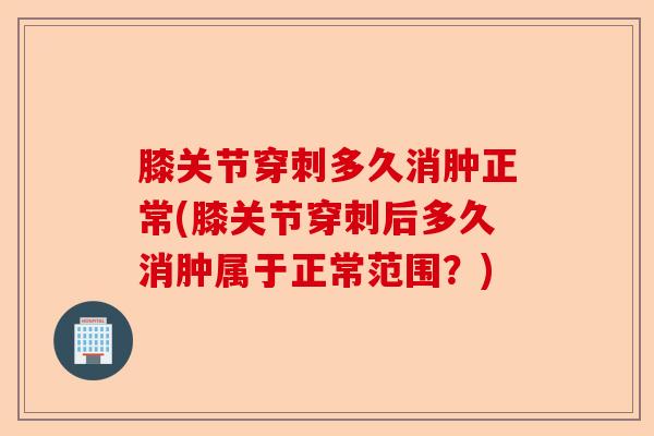 膝关节穿刺多久消肿正常(膝关节穿刺后多久消肿属于正常范围？)
