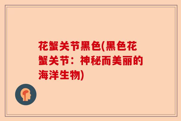 花蟹关节黑色(黑色花蟹关节：神秘而美丽的海洋生物)