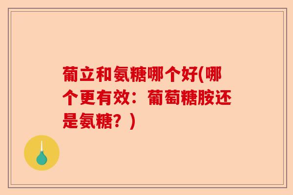 葡立和氨糖哪个好(哪个更有效：葡萄糖胺还是氨糖？)