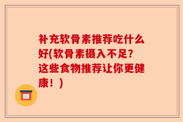 补充软骨素推荐吃什么好(软骨素摄入不足？这些食物推荐让你更健康！)