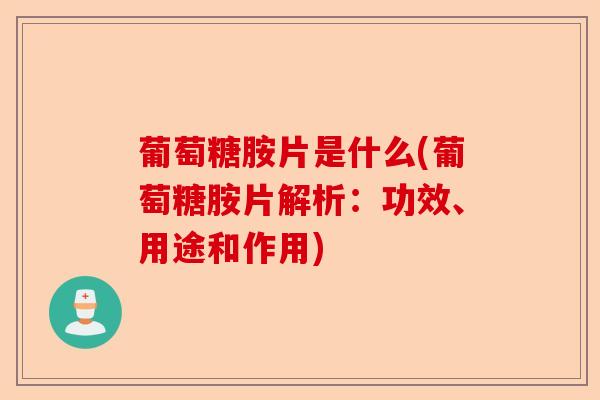 葡萄糖胺片是什么(葡萄糖胺片解析：功效、用途和作用)