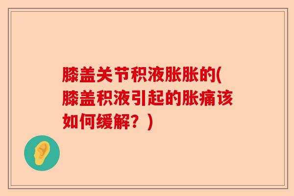 膝盖关节积液胀胀的(膝盖积液引起的胀痛该如何缓解？)
