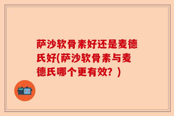 萨沙软骨素好还是麦德氏好(萨沙软骨素与麦德氏哪个更有效？)