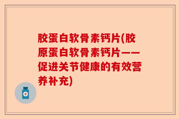 胶蛋白软骨素钙片(胶原蛋白软骨素钙片——促进关节健康的有效营养补充)