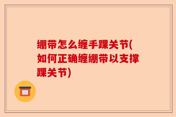 绷带怎么缠手踝关节(如何正确缠绷带以支撑踝关节)