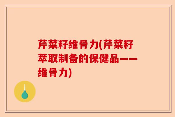 芹菜籽维骨力(芹菜籽萃取制备的保健品——维骨力)