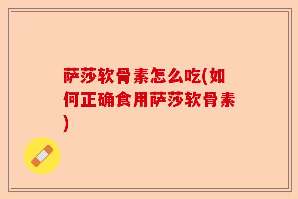 萨莎软骨素怎么吃(如何正确食用萨莎软骨素)