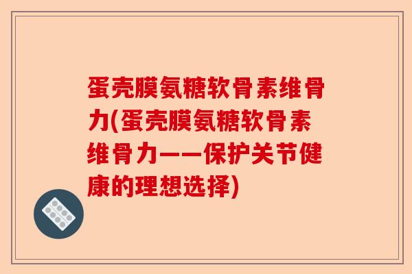 蛋壳膜氨糖软骨素维骨力(蛋壳膜氨糖软骨素维骨力——保护关节健康的理想选择)