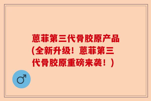 蒽菲第三代骨胶原产品(全新升级！蒽菲第三代骨胶原重磅来袭！)