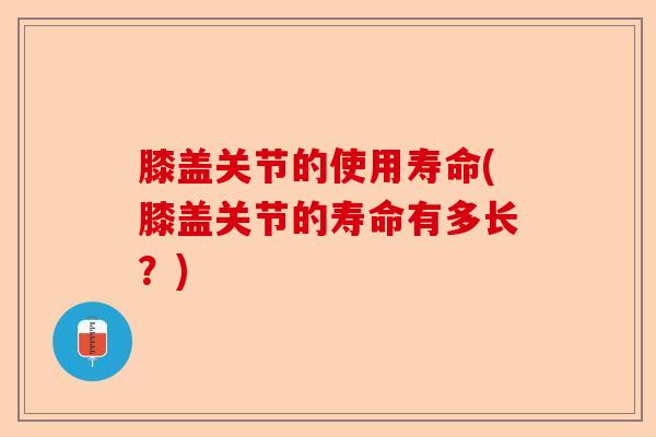 膝盖关节的使用寿命(膝盖关节的寿命有多长？)