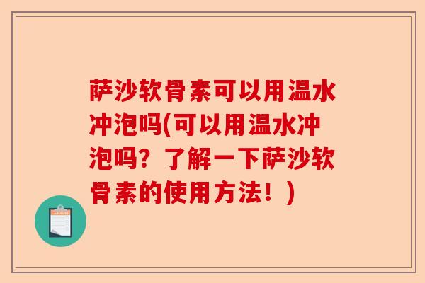 萨沙软骨素可以用温水冲泡吗(可以用温水冲泡吗？了解一下萨沙软骨素的使用方法！)